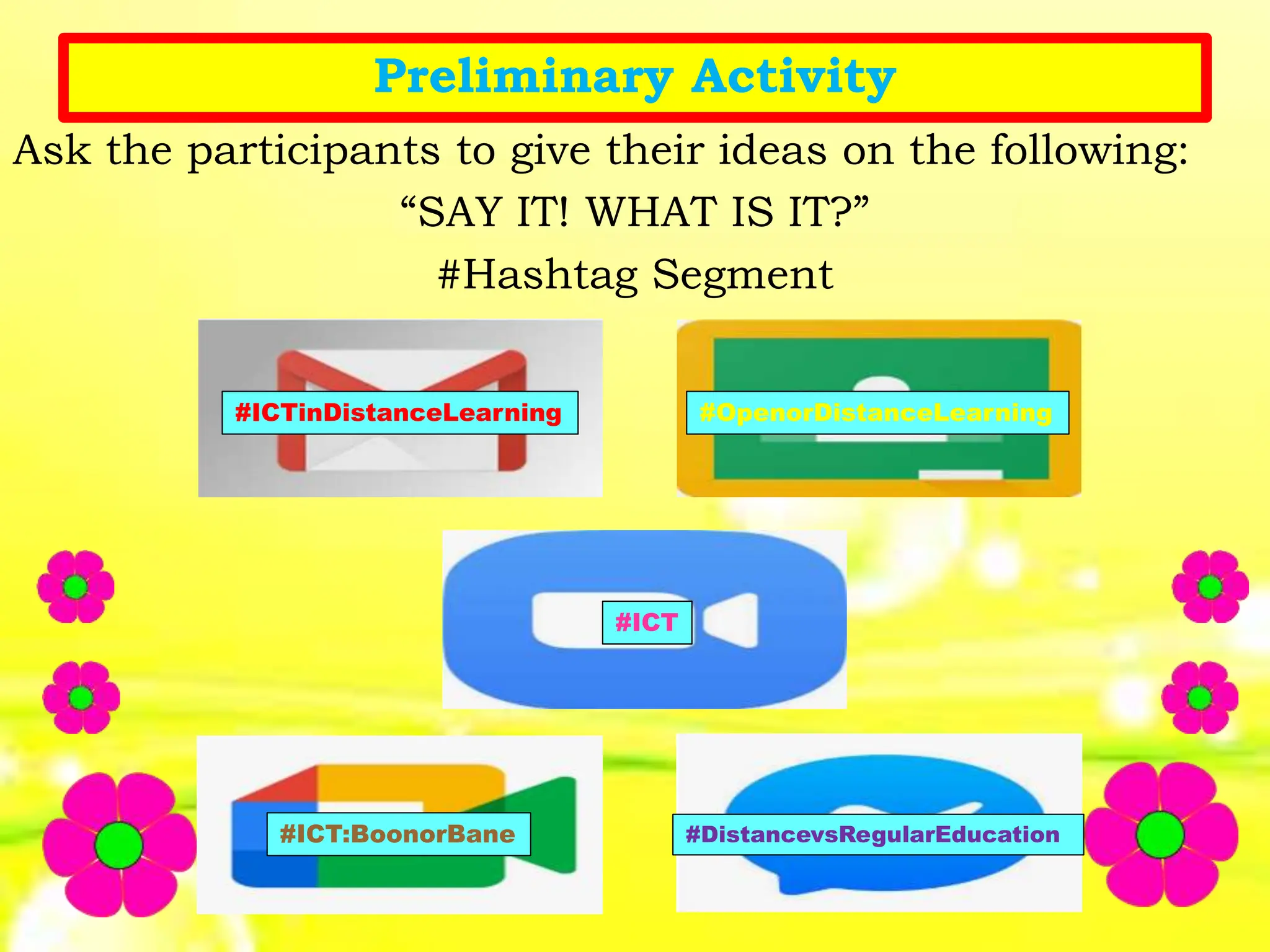 Preliminary Activity
Ask the participants to give their ideas on the following:
“SAY IT! WHAT IS IT?”
#Hashtag Segment
#ICT:BoonorBane
#OpenorDistanceLearning
#ICT
#DistancevsRegularEducation
#ICTinDistanceLearning
 