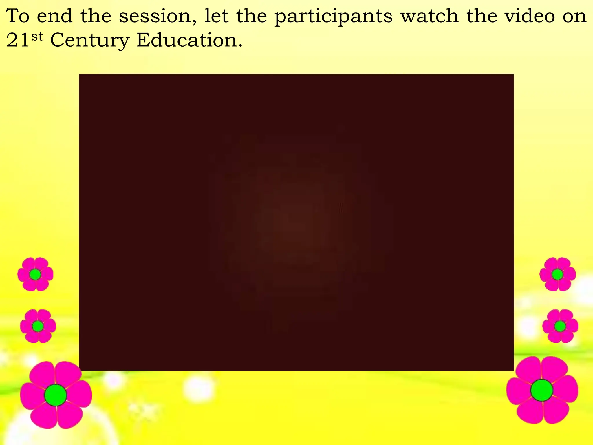To end the session, let the participants watch the video on
21st Century Education.
 