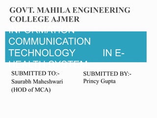 INFORMATION
COMMUNICATION
TECHNOLOGY IN E-
HEALTH SYSTEM
SUBMITTED TO:-
Saurabh Maheshwari
(HOD of MCA)
SUBMITTED BY:-
Princy Gupta
 