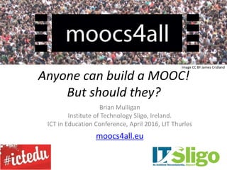 Anyone can build a MOOC!
But should they?
Brian Mulligan
Institute of Technology Sligo, Ireland.
ICT in Education Conference, April 2016, LIT Thurles
moocs4all.eu
 