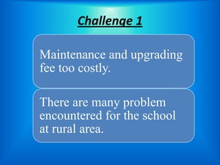 Challenge 1

Maintenance and upgrading
fee too costly.

There are many problem
encountered for the school
at rural area.
 
