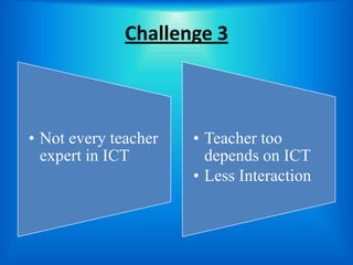 Challenge 3



• Not every teacher   • Teacher too
  expert in ICT         depends on ICT
                      • Less Interaction
 