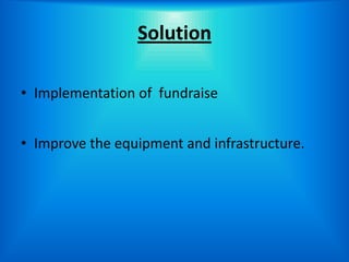 Solution

• Implementation of fundraise


• Improve the equipment and infrastructure.
 