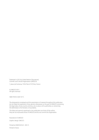 Published in 2013 by United Nations Educational,
Scientific and Cultural Organization (UNESCO)
7, place de Fontenoy, 75352 Paris 07 SP, Paris, France
© UNESCO 2013
All rights reserved
ISBN 978-92-3-001147-5
The designations employed and the presentation of material throughout this publication
do not imply the expression of any opinion whatsoever on the part of UNESCO concerning
the legal status of any country, territory, city or area or of its authorities, or concerning
the delimitation of its frontiers or boundaries.
The ideas and opinions expressed in this publication are those of the author;
they are not necessarily those of UNESCO and do not commit the Organization.
Illustrations © UNESCO
Graphic design UNESCO
Printed at UNESCO/CLD - 395.13
Printed in France
 