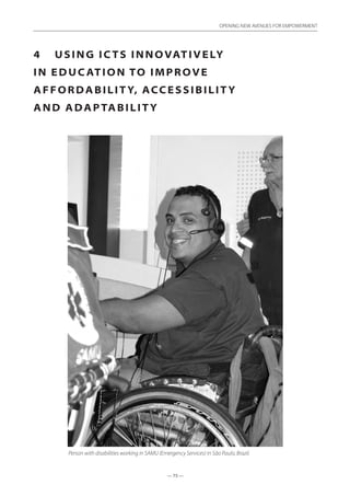 — 75 —
OPENING NEW AVENUES FOR EMPOWERMENT
— 75 —
OPENING NEW AVENUES FOR EMPOWERMENT
4	 Using ICTs innovatively
in Education to Improve
Affordability, Accessibility
and Adaptability
Person with disabilities working in SAMU (Emergency Services) in São Paulo, Brazil.
 