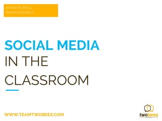 SOCIAL MEDIA
IN THE
CLASSROOM
WWW.TEAMTWOBEES.COM
JENNIFER BEGG
@JenniferDBegg
 