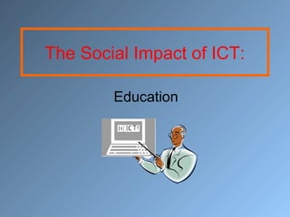 The Social Impact of ICT:
Education
 