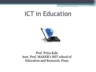 ICT in Education
Prof. Priya Kale
Asst. Prof. MAEER’s MIT school of
Education and Research, Pune
 
