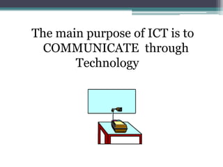 The main purpose of ICT is to
COMMUNICATE through
Technology
 