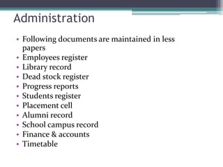 Administration
• Following documents are maintained in less
papers
• Employees register
• Library record
• Dead stock register
• Progress reports
• Students register
• Placement cell
• Alumni record
• School campus record
• Finance & accounts
• Timetable
 