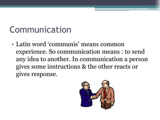 Communication
• Latin word ‘communis’ means common
experience. So communication means : to send
any idea to another. In communication a person
gives some instructions & the other reacts or
gives response.
 