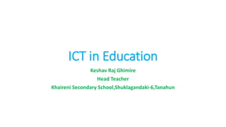 ICT in Education
Keshav Raj Ghimire
Head Teacher
Khaireni Secondary School,Shuklagandaki-6,Tanahun
 