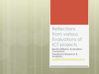 Reflections
from various
Evaluations of
ICT projects
Benita Williams, Evaluation
Consultant
Feedback Research &
Analytics
bwilliams@feedbackra.co.za
 
