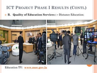 ICT PROJECT PHASE I RESULTS (CONTI.)
 B. Quality of Education Services : - Distance Education:
Education TV: www.moe.gov.la
 
