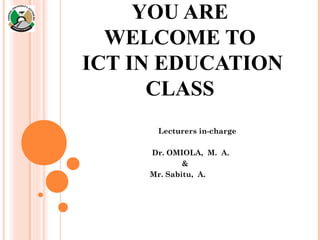 YOU ARE
WELCOME TO
ICT IN EDUCATION
CLASS
Lecturers in-charge
Dr. OMIOLA, M. A.
&
Mr. Sabitu, A.
 