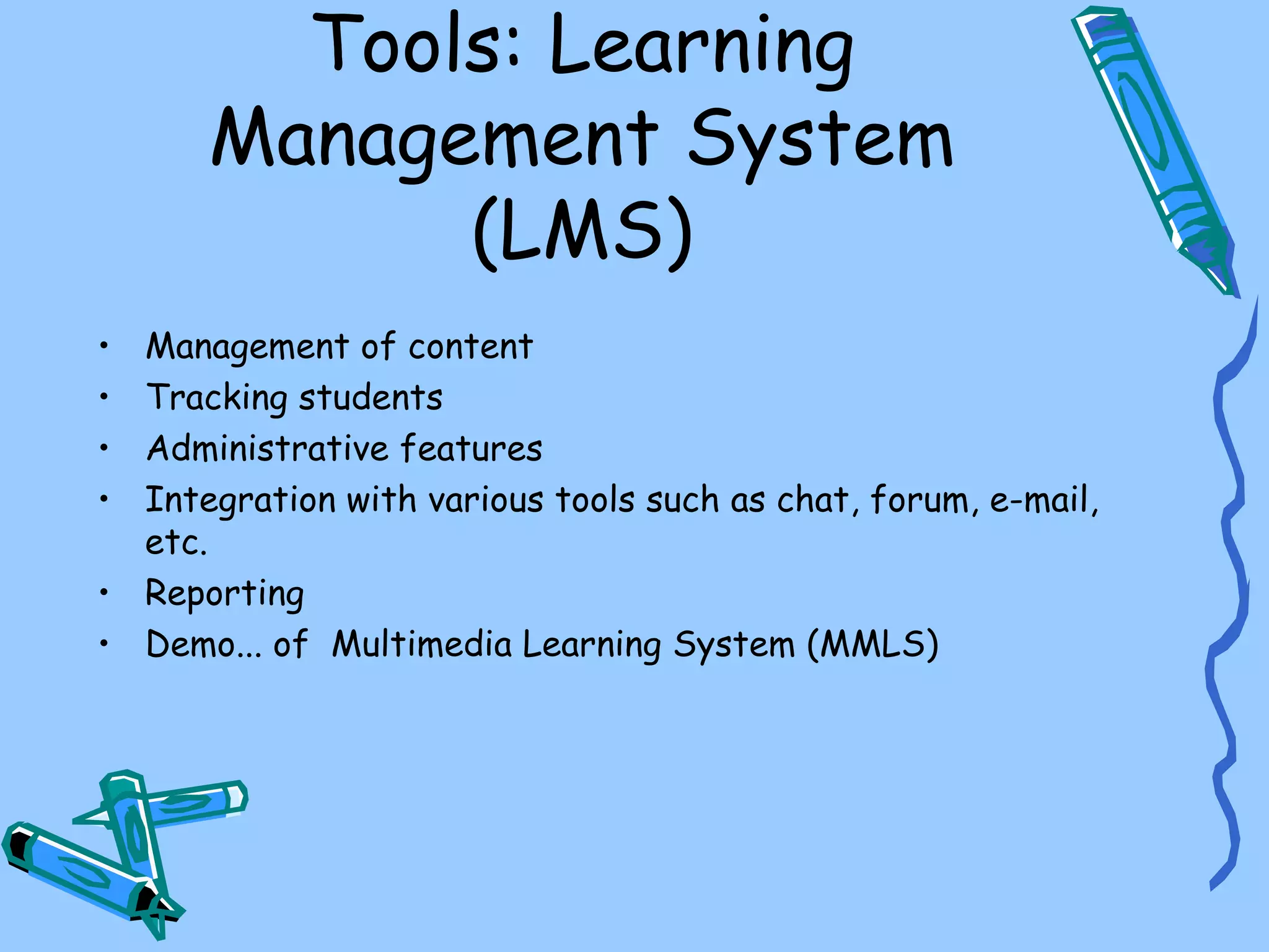Tools: Learning
      Management System
            (LMS)
• Management of content
• Tracking students
• Administrative features
• Integration with various tools such as chat, forum, e-mail,
  etc.
• Reporting
• Demo... of Multimedia Learning System (MMLS)
 