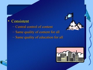 Benefits

• Consistent
  –   Central control of content
  –   Same quality of content for all
  –   Same quality of education for all
 
