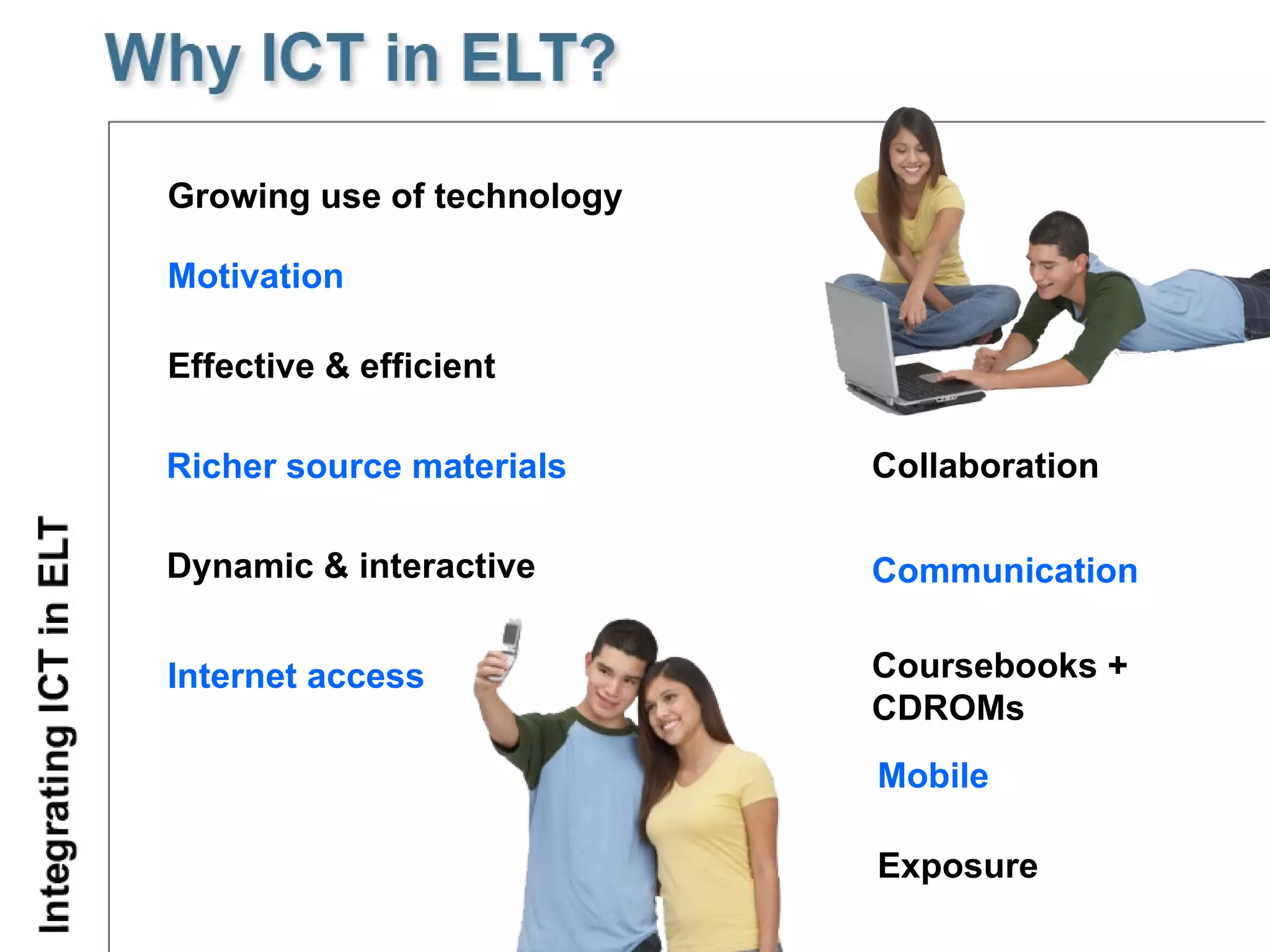 G rowing use of technology Dynamic & interactive Richer source materials   Effective & efficient M otivat ion   Internet access Collaboration Communication Coursebooks + CDROMs Mobile Exposure 