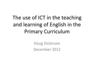 The use of ICT in the teaching
and learning of English in the
     Primary Curriculum
         Doug Dickinson
         December 2012
 