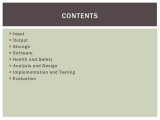 CONTENTS

   Input
   Output
   Storage
   Software
   Health and Safety
   Analysis and Design
   Implementation and Testing
   Evaluation
 