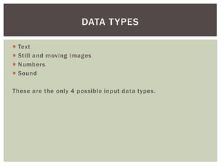 DATA T YPES

   Text
   Still and moving images
   Numbers
   Sound

These are the only 4 possible input data types.
 