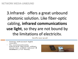 NETWORK MEDIA-UNBOUND
3.Infrared- offers a great unbound
photonic solution. Like fiber-optic
cabling, infrared communications
use light, so they are not bound by
the limitations of electricity.
 