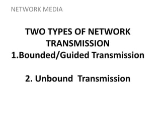 TWO TYPES OF NETWORK
TRANSMISSION
1.Bounded/Guided Transmission
2. Unbound Transmission
NETWORK MEDIA
 