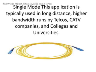 Single Mode This application is
typically used in long distance, higher
bandwidth runs by Telcos, CATV
companies, and Colleges and
Universities.
NETWORK MEDIA-SINGLE MODE FIBER OPTIC
 