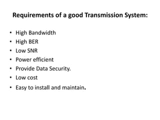 Requirements of a good Transmission System:
• High Bandwidth
• High BER
• Low SNR
• Power efficient
• Provide Data Security.
• Low cost
• Easy to install and maintain.
 
