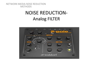 NOISE REDUCTION-
Analog FILTER
NETWORK MEDIA-NOSE REDUCTION
METHODS
 