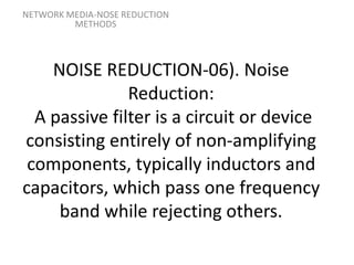 NOISE REDUCTION-06). Noise
Reduction:
A passive filter is a circuit or device
consisting entirely of non-amplifying
components, typically inductors and
capacitors, which pass one frequency
band while rejecting others.
NETWORK MEDIA-NOSE REDUCTION
METHODS
 