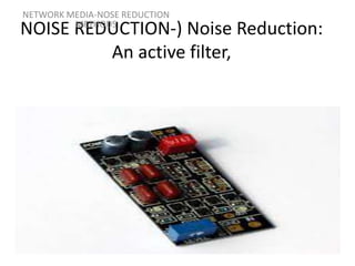 NOISE REDUCTION-) Noise Reduction:
An active filter,
NETWORK MEDIA-NOSE REDUCTION
METHODS
 