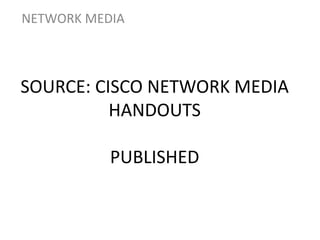 SOURCE: CISCO NETWORK MEDIA
HANDOUTS
PUBLISHED
NETWORK MEDIA
 