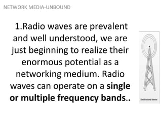 1.Radio waves are prevalent
and well understood, we are
just beginning to realize their
enormous potential as a
networking medium. Radio
waves can operate on a single
or multiple frequency bands..
NETWORK MEDIA-UNBOUND
 