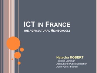 ICT in Francethe agricultural Highschools Natacha ROBERT Teacher-Librarian Agricultural Public Education Auch (Gers) France 