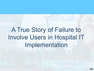106
A True Story of Failure to
Involve Users in Hospital IT
Implementation
 