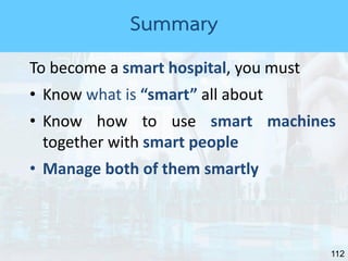 112
To become a smart hospital, you must
• Know what is “smart” all about
• Know how to use smart machines
together with smart people
• Manage both of them smartly
Summary
 