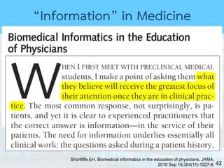 42
“Information” in Medicine
Shortliffe EH. Biomedical informatics in the education of physicians. JAMA.
2010 Sep 15;304(11):1227-8.
 