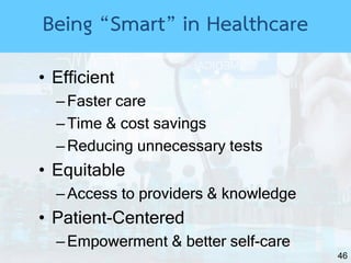 46
• Efficient
–Faster care
–Time & cost savings
–Reducing unnecessary tests
• Equitable
–Access to providers & knowledge
• Patient-Centered
–Empowerment & better self-care
Being “Smart” in Healthcare
 