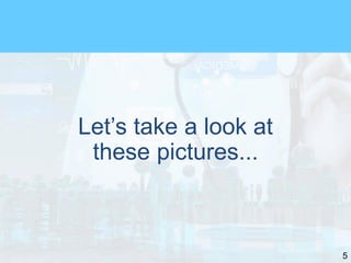 5
Let’s take a look at
these pictures...
 