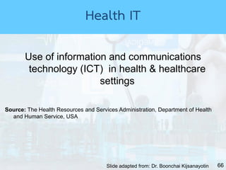66
Use of information and communications
technology (ICT) in health & healthcare
settings
Source: The Health Resources and Services Administration, Department of Health
and Human Service, USA
Slide adapted from: Dr. Boonchai Kijsanayotin
Health IT
 