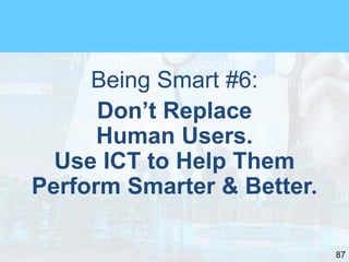 87
Being Smart #6:
Don’t Replace
Human Users.
Use ICT to Help Them
Perform Smarter & Better.
 