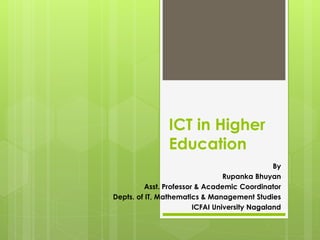 ICT in Higher
Education
By
Rupanka Bhuyan
Asst. Professor & Academic Coordinator
Depts. of IT, Mathematics & Management Studies
ICFAI University Nagaland
 