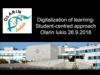 Digitalization of learning-
Student-centred approach
Olarin lukio 26.9.2018
 