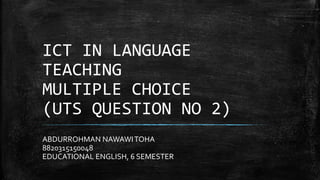 ICT IN LANGUAGE
TEACHING
MULTIPLE CHOICE
(UTS QUESTION NO 2)
ABDURROHMAN NAWAWITOHA
8820315150048
EDUCATIONAL ENGLISH, 6 SEMESTER
 