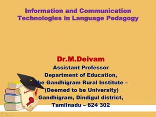 Information and Communication
Technologies in Language Pedagogy
Dr.M.Deivam
Assistant Professor
Department of Education,
The Gandhigram Rural Institute –
(Deemed to be University)
Gandhigram, Dindigul district,
Tamilnadu – 624 302
 