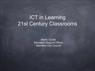 ICT in Learning
21st Century Classrooms
Martin Coutts
Education Support Officer
Aberdeen City Council
 