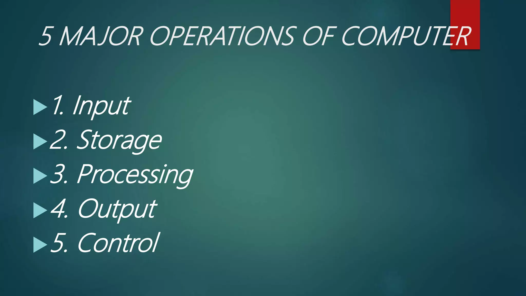 5 MAJOR OPERATIONS OF COMPUTER
1. Input
2. Storage
3. Processing
4. Output
5. Control
 
