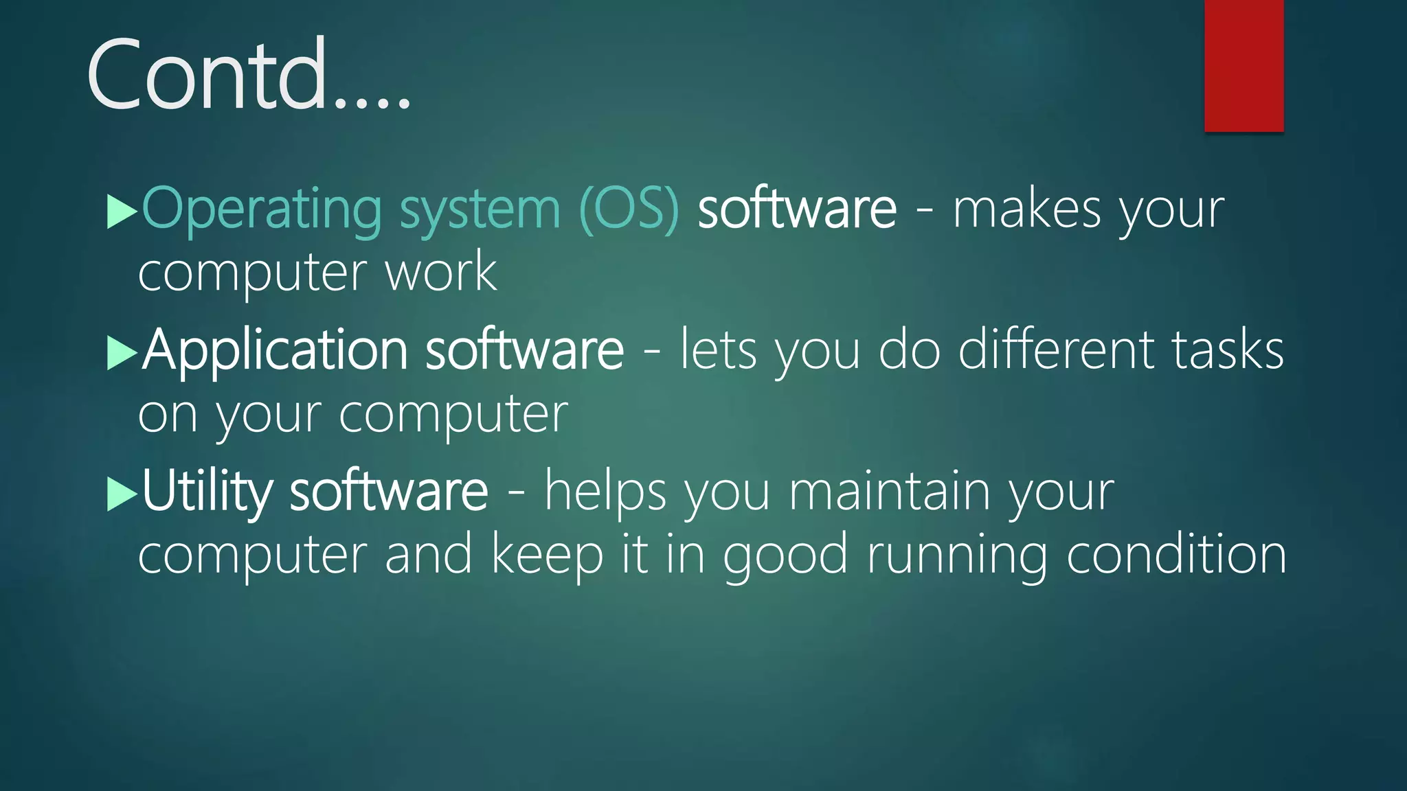 Contd….
Operating system (OS) software - makes your
computer work
Application software - lets you do different tasks
on your computer
Utility software - helps you maintain your
computer and keep it in good running condition
 