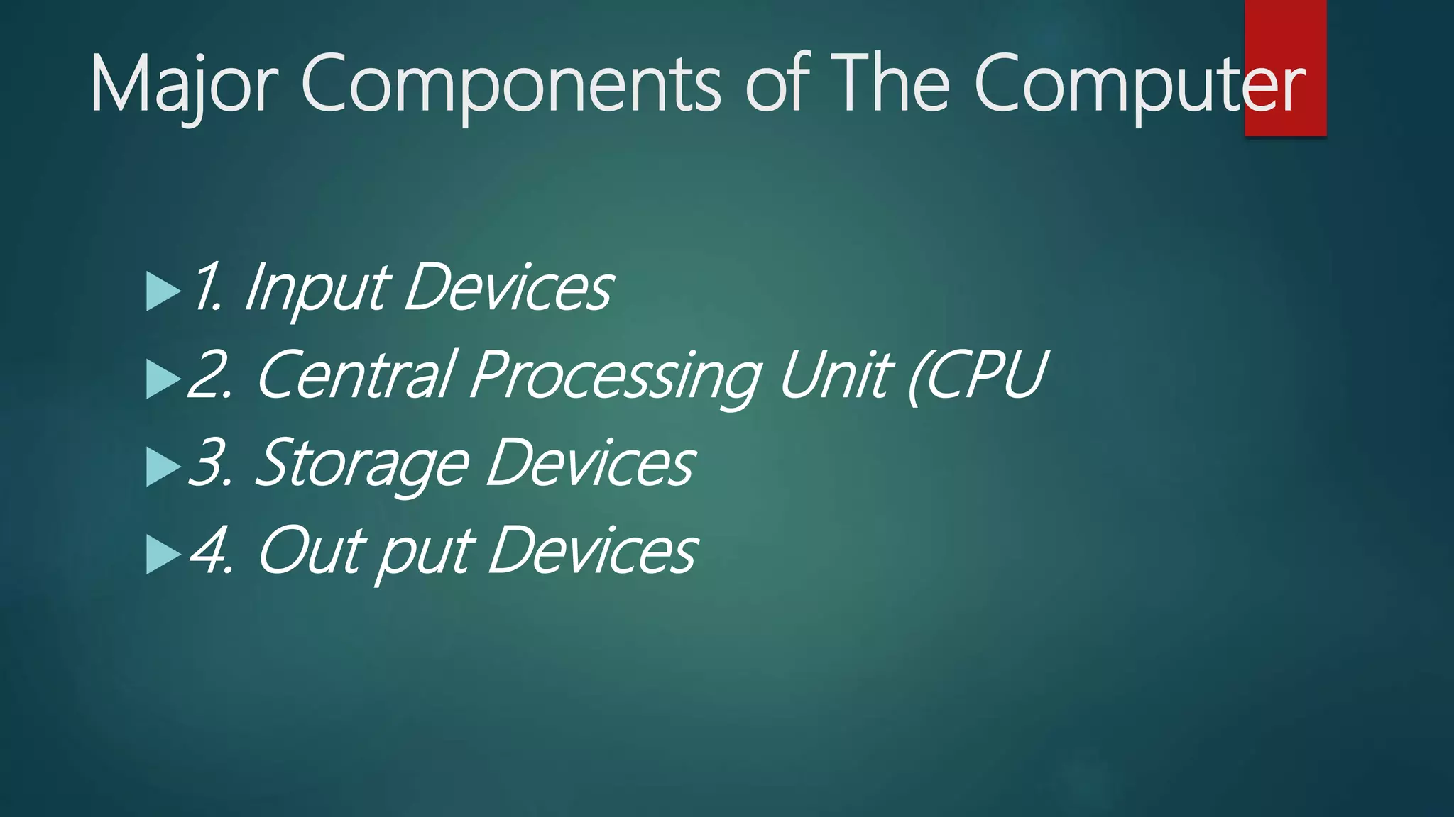 Major Components of The Computer
1. Input Devices
2. Central Processing Unit (CPU
3. Storage Devices
4. Out put Devices
 